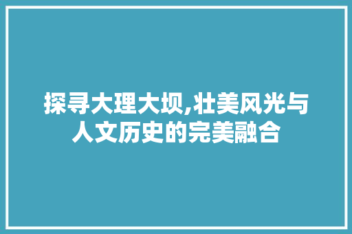 探寻大理大坝,壮美风光与人文历史的完美融合