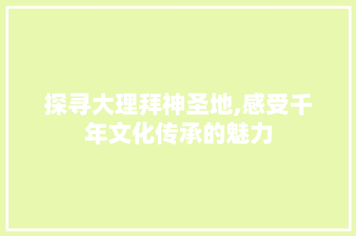 探寻大理拜神圣地,感受千年文化传承的魅力