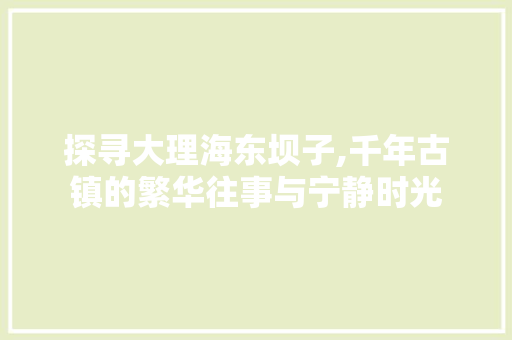 探寻大理海东坝子,千年古镇的繁华往事与宁静时光