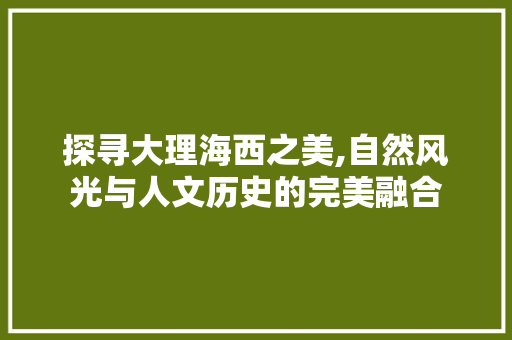 探寻大理海西之美,自然风光与人文历史的完美融合