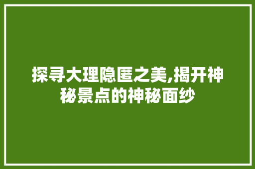 探寻大理隐匿之美,揭开神秘景点的神秘面纱