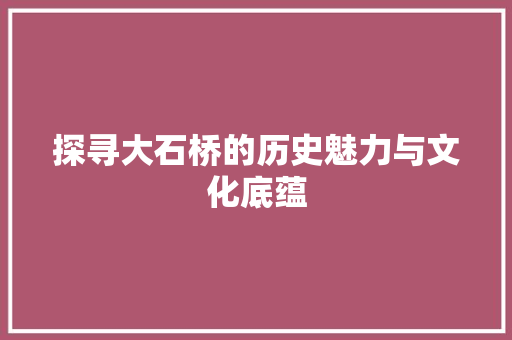 探寻大石桥的历史魅力与文化底蕴