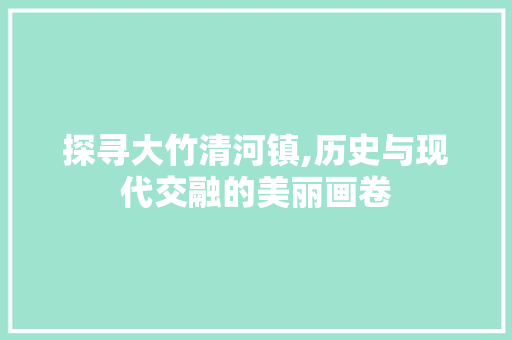 探寻大竹清河镇,历史与现代交融的美丽画卷