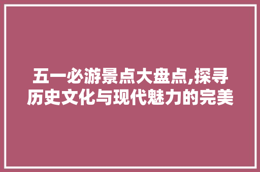 五一必游景点大盘点,探寻历史文化与现代魅力的完美融合