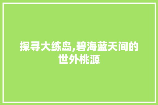 探寻大练岛,碧海蓝天间的世外桃源