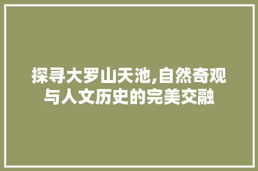 探寻大罗山天池,自然奇观与人文历史的完美交融