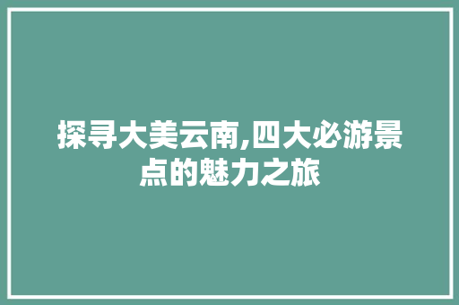 探寻大美云南,四大必游景点的魅力之旅