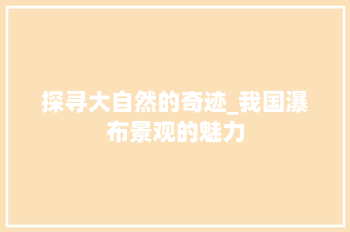 探寻大自然的奇迹_我国瀑布景观的魅力