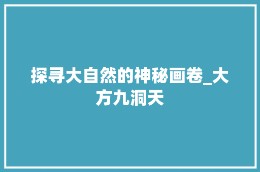 探寻大自然的神秘画卷_大方九洞天