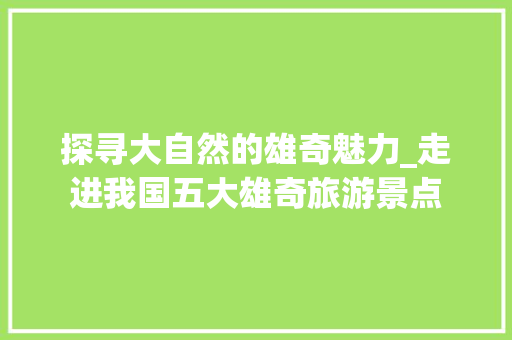 探寻大自然的雄奇魅力_走进我国五大雄奇旅游景点