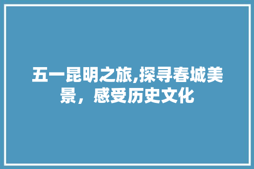 五一昆明之旅,探寻春城美景，感受历史文化  第1张