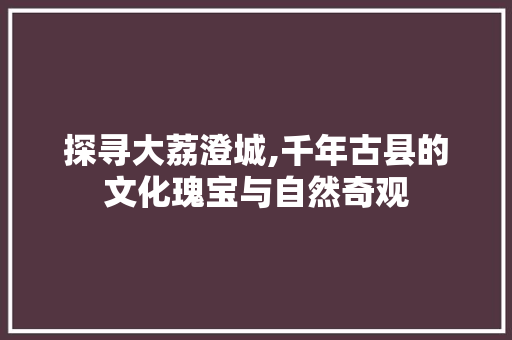 探寻大荔澄城,千年古县的文化瑰宝与自然奇观