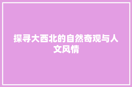 探寻大西北的自然奇观与人文风情