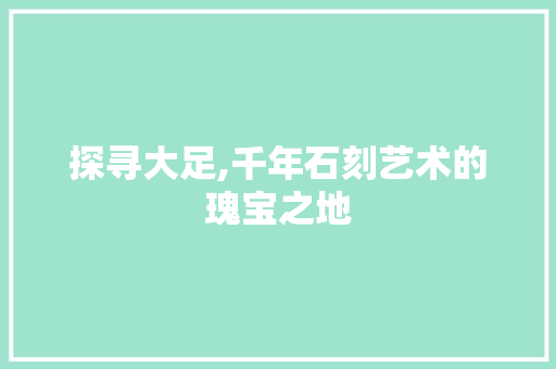 探寻大足,千年石刻艺术的瑰宝之地