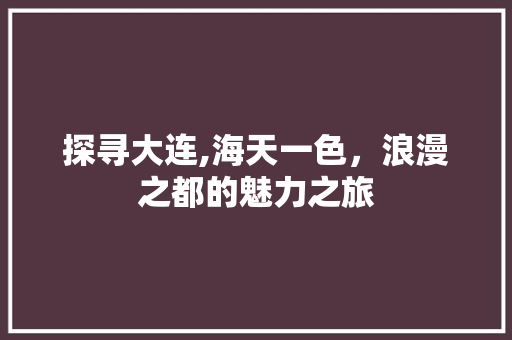 探寻大连,海天一色，浪漫之都的魅力之旅