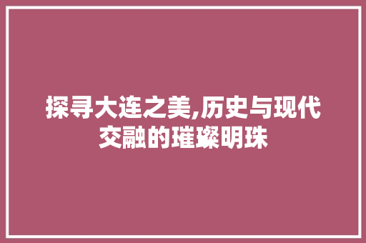 探寻大连之美,历史与现代交融的璀璨明珠