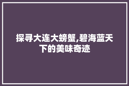 探寻大连大螃蟹,碧海蓝天下的美味奇迹