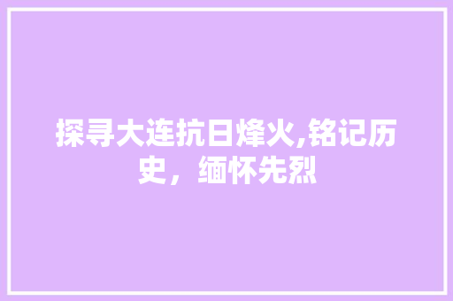 探寻大连抗日烽火,铭记历史，缅怀先烈