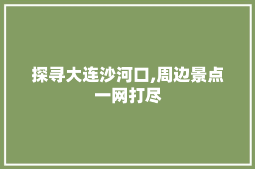 探寻大连沙河口,周边景点一网打尽