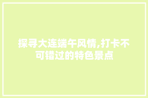 探寻大连端午风情,打卡不可错过的特色景点