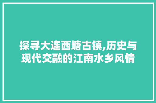 探寻大连西塘古镇,历史与现代交融的江南水乡风情