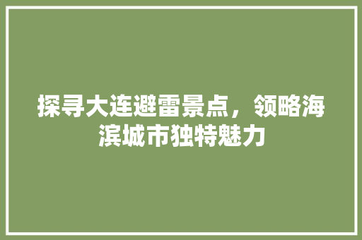 探寻大连避雷景点，领略海滨城市独特魅力