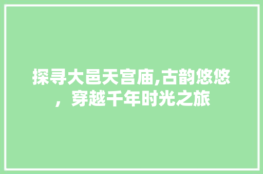 探寻大邑天宫庙,古韵悠悠，穿越千年时光之旅