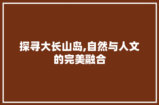 探寻大长山岛,自然与人文的完美融合