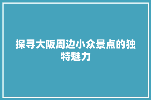 探寻大阪周边小众景点的独特魅力