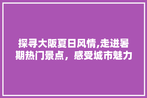 探寻大阪夏日风情,走进暑期热门景点，感受城市魅力