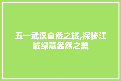 五一武汉自然之旅,探秘江城绿意盎然之美  第1张