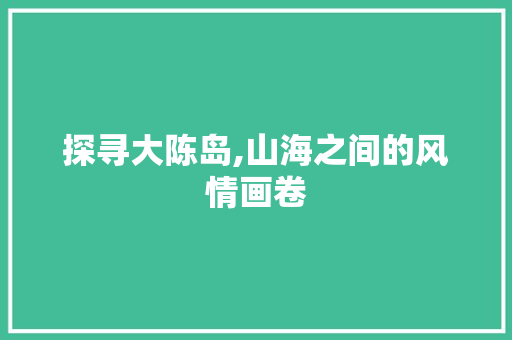 探寻大陈岛,山海之间的风情画卷