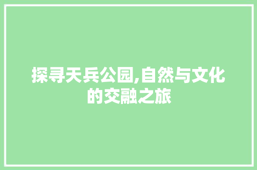 探寻天兵公园,自然与文化的交融之旅