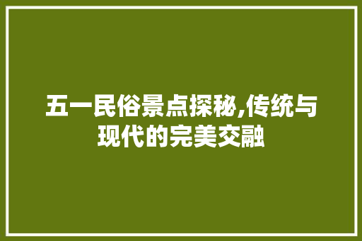 五一民俗景点探秘,传统与现代的完美交融