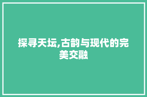 探寻天坛,古韵与现代的完美交融