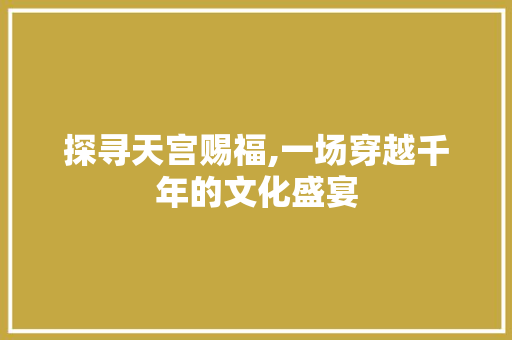 探寻天宫赐福,一场穿越千年的文化盛宴