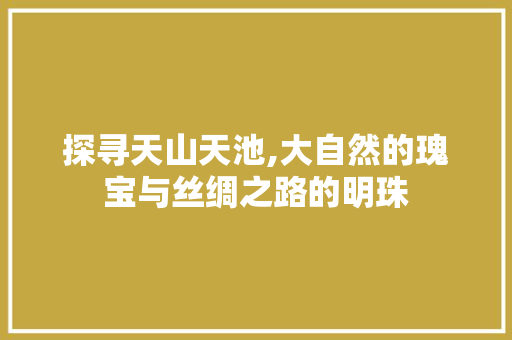 探寻天山天池,大自然的瑰宝与丝绸之路的明珠