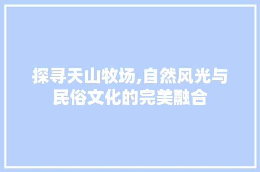 探寻天山牧场,自然风光与民俗文化的完美融合