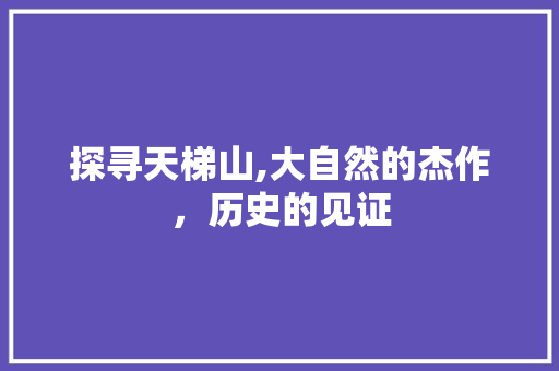 探寻天梯山,大自然的杰作，历史的见证