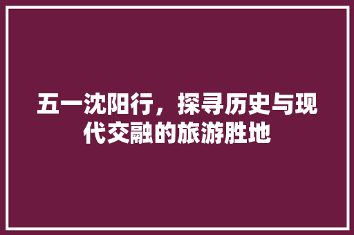 五一沈阳行，探寻历史与现代交融的旅游胜地