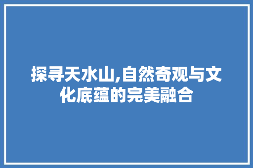 探寻天水山,自然奇观与文化底蕴的完美融合