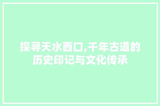 探寻天水西口,千年古道的历史印记与文化传承