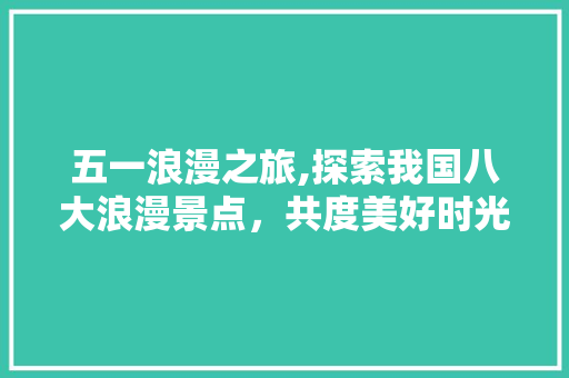 五一浪漫之旅,探索我国八大浪漫景点，共度美好时光