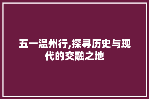 五一温州行,探寻历史与现代的交融之地  第1张