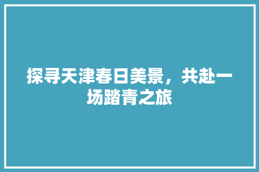 探寻天津春日美景，共赴一场踏青之旅