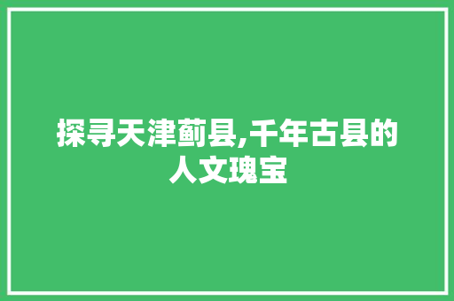 探寻天津蓟县,千年古县的人文瑰宝