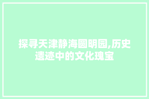 探寻天津静海圆明园,历史遗迹中的文化瑰宝