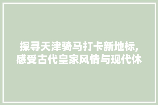 探寻天津骑马打卡新地标,感受古代皇家风情与现代休闲生活的完美融合