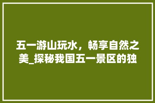 五一游山玩水，畅享自然之美_探秘我国五一景区的独特魅力  第1张