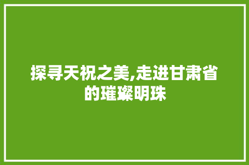 探寻天祝之美,走进甘肃省的璀璨明珠